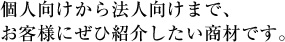 個人向けから法人向けまで、お客様にぜひ紹介したい商材です。